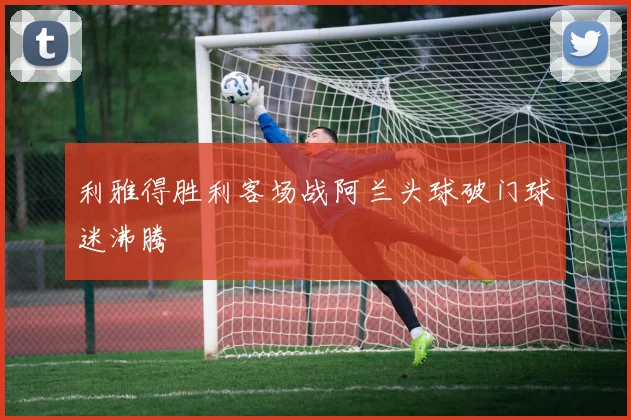利雅得胜利客场战阿兰头球破门球迷沸腾