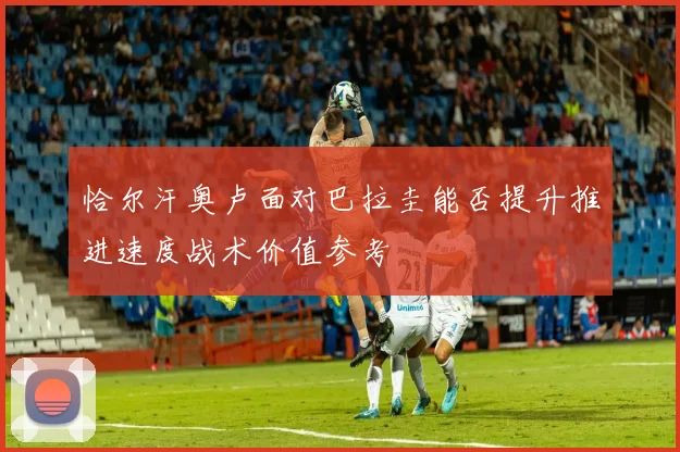 恰尔汗奥卢面对巴拉圭能否提升推进速度战术价值参考