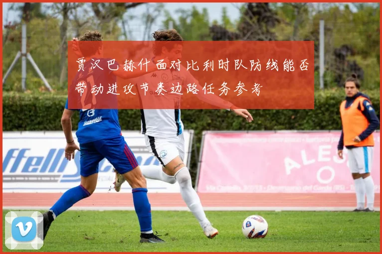 贾汉巴赫什面对比利时队防线能否带动进攻节奏边路任务参考