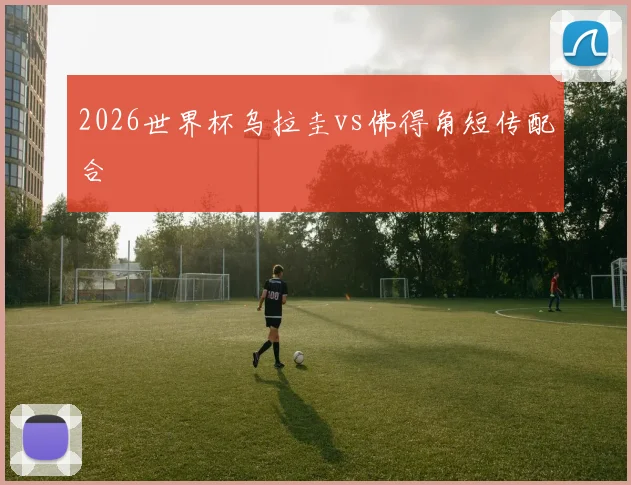 2026世界杯乌拉圭vs佛得角短传配合