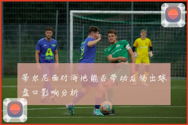 蒂尔尼面对海地能否带动后场出球盘口影响分析