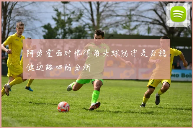 阿劳霍面对佛得角头球防守是否稳健边路回防分析
