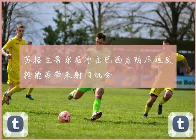 苏格兰蒂尔尼冲击巴西后防压迫反抢能否带来射门机会