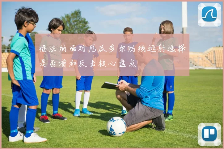 福法纳面对厄瓜多尔防线远射选择是否增加反击核心盘点