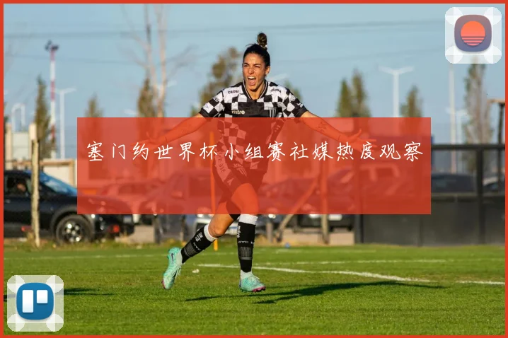 塞门约世界杯小组赛社媒热度观察