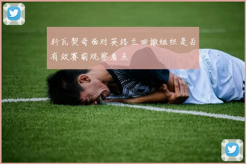 科瓦契奇面对英格兰回撤组织是否有效赛前观察看点
