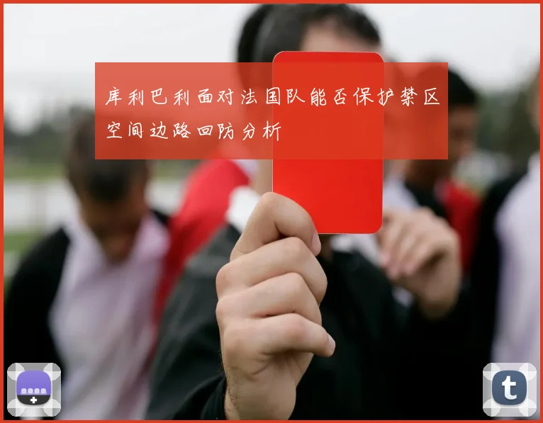 库利巴利面对法国队能否保护禁区空间边路回防分析