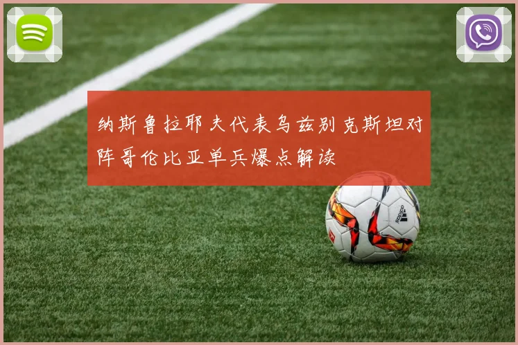 纳斯鲁拉耶夫代表乌兹别克斯坦对阵哥伦比亚单兵爆点解读