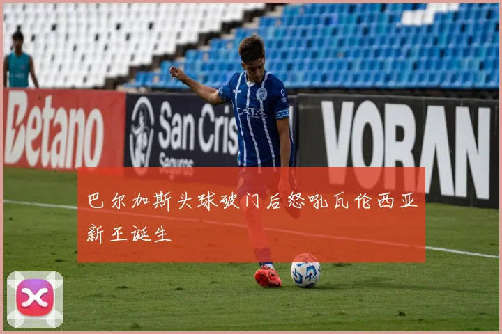 巴尔加斯头球破门后怒吼瓦伦西亚新王诞生