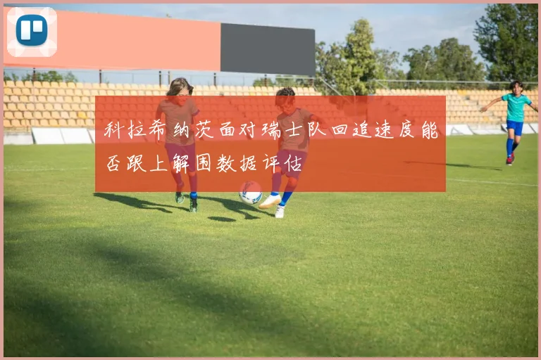 科拉希纳茨面对瑞士队回追速度能否跟上解围数据评估