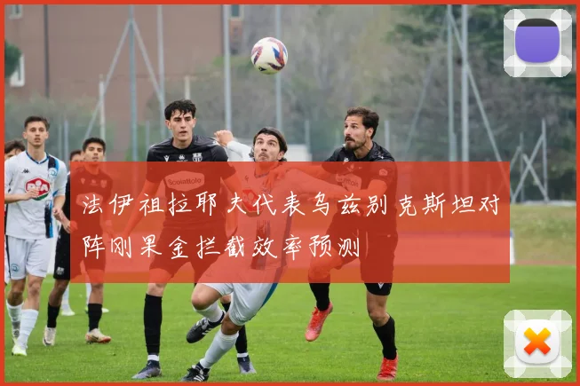 法伊祖拉耶夫代表乌兹别克斯坦对阵刚果金拦截效率预测