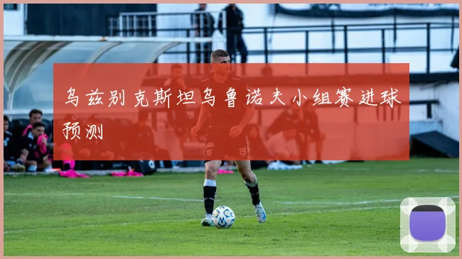 乌兹别克斯坦乌鲁诺夫小组赛进球预测