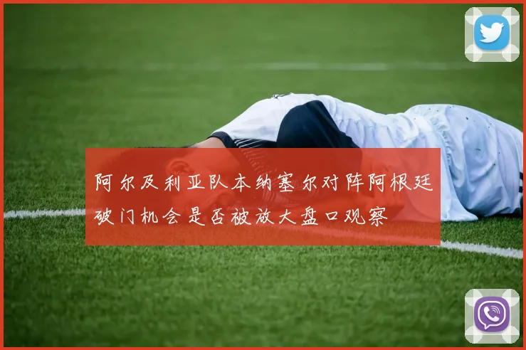 阿尔及利亚队本纳塞尔对阵阿根廷破门机会是否被放大盘口观察