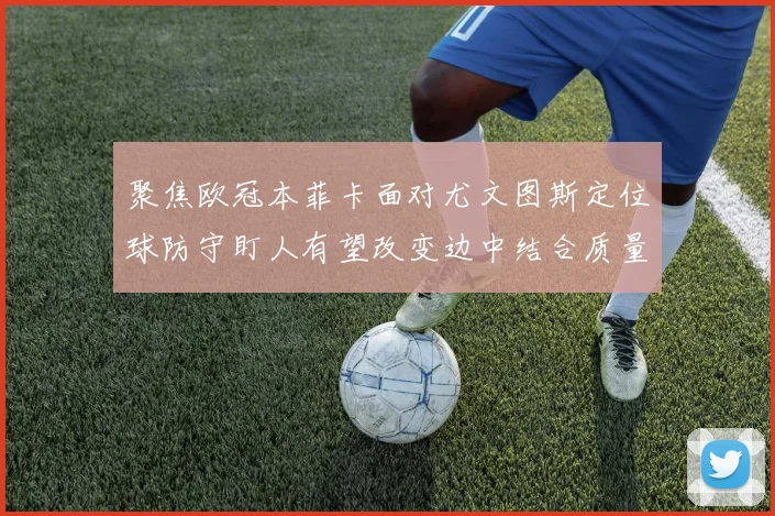 聚焦欧冠本菲卡面对尤文图斯定位球防守盯人有望改变边中结合质量