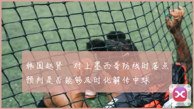 韩国赵贤祐对上墨西哥防线时落点预判是否能够及时化解传中球