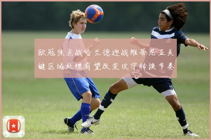 欧冠焦点战哈兰德迎战维蒂尼亚关键区域处理有望改变攻守转换节奏
