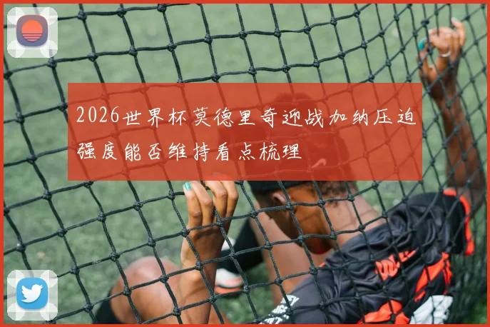 2026世界杯莫德里奇迎战加纳压迫强度能否维持看点梳理