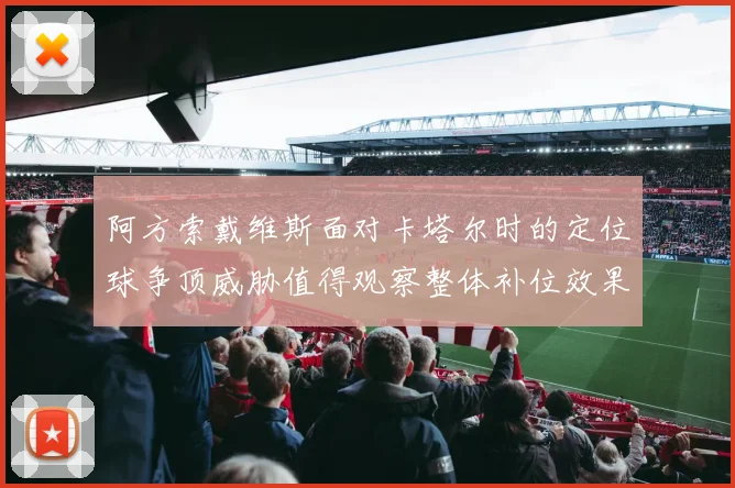 阿方索戴维斯面对卡塔尔时的定位球争顶威胁值得观察整体补位效果