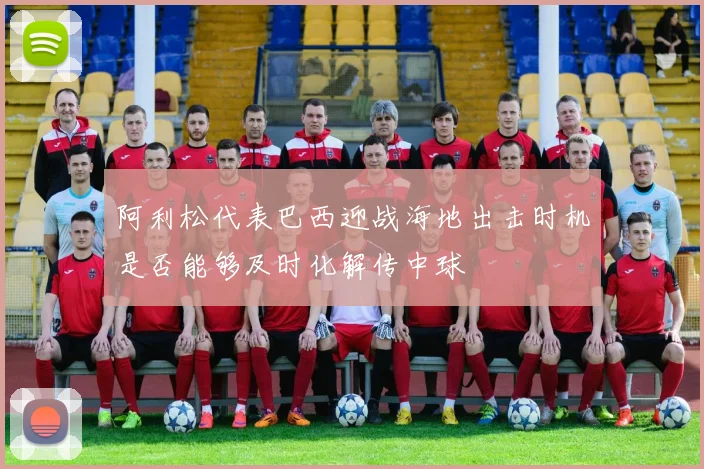 阿利松代表巴西迎战海地出击时机是否能够及时化解传中球
