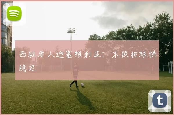 西班牙人迎塞维利亚：末段控球拼稳定