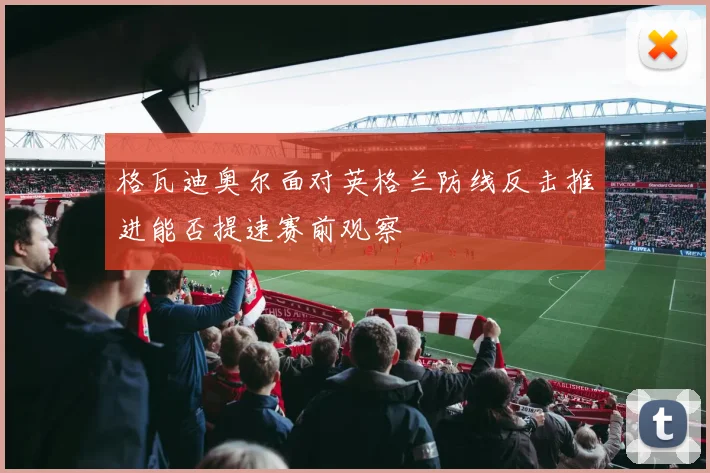 格瓦迪奥尔面对英格兰防线反击推进能否提速赛前观察