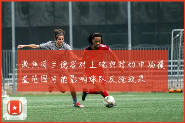 聚焦荷兰德容对上瑞典时的中场覆盖范围可能影响球队反抢效果