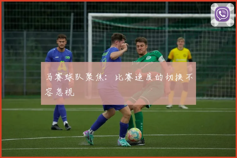 马赛球队聚焦：比赛速度的切换不容忽视