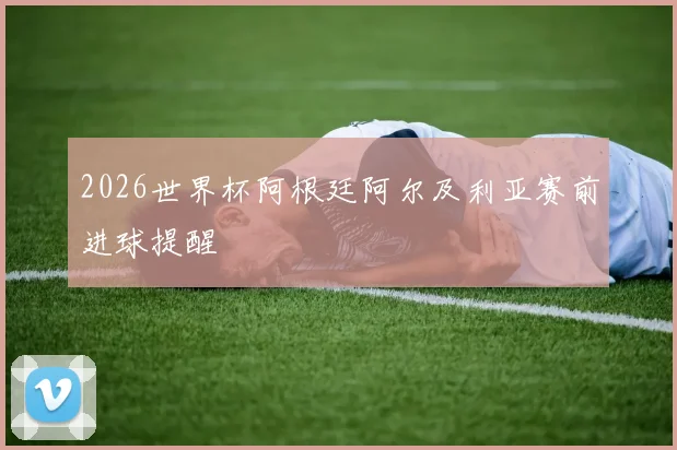 2026世界杯阿根廷阿尔及利亚赛前进球提醒