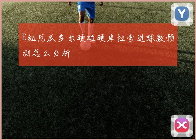 E组厄瓜多尔硬碰硬库拉索进球数预测怎么分析