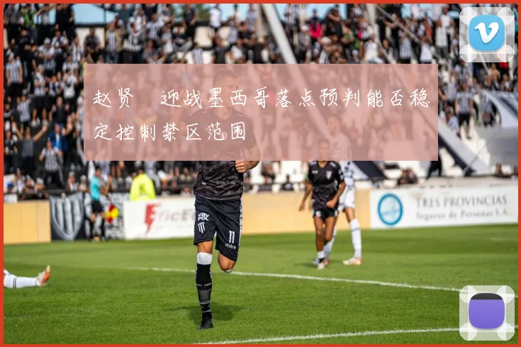 赵贤祐迎战墨西哥落点预判能否稳定控制禁区范围