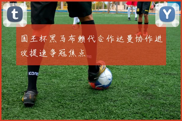 国王杯黑马布赖代合作达曼协作进攻提速争冠焦点