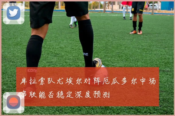 库拉索队尤埃尔对阵厄瓜多尔中场串联能否稳定深度预测