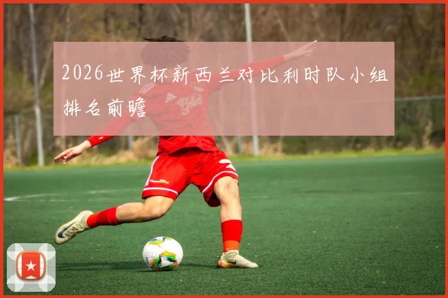 2026世界杯新西兰对比利时队小组排名前瞻
