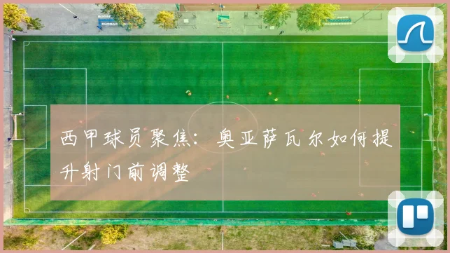 西甲球员聚焦：奥亚萨瓦尔如何提升射门前调整