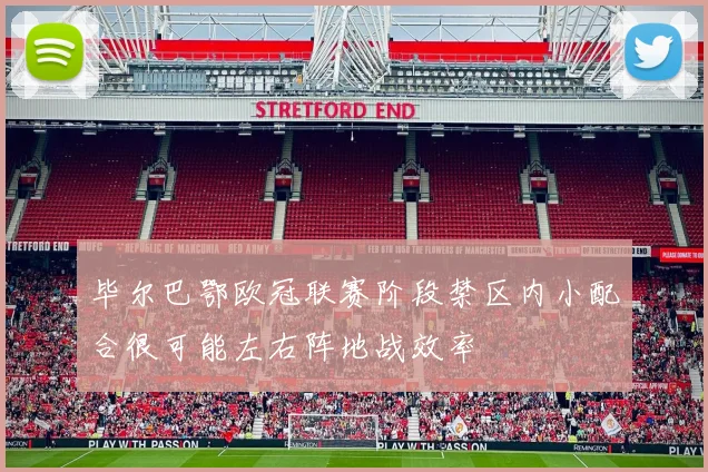 毕尔巴鄂欧冠联赛阶段禁区内小配合很可能左右阵地战效率