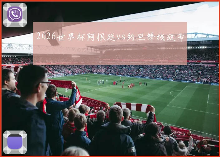 2026世界杯阿根廷vs约旦锋线效率