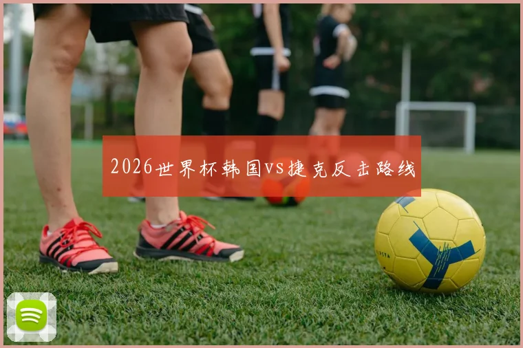 2026世界杯韩国vs捷克反击路线