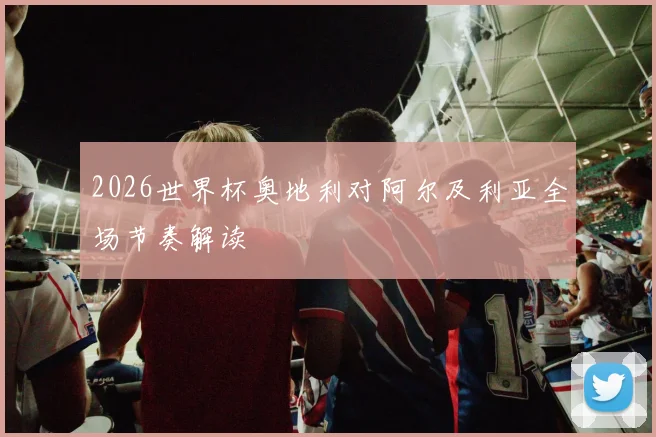 2026世界杯奥地利对阿尔及利亚全场节奏解读