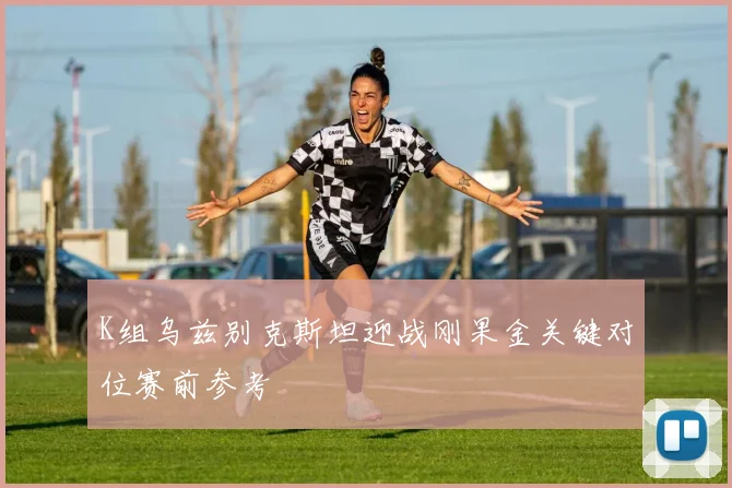 K组乌兹别克斯坦迎战刚果金关键对位赛前参考