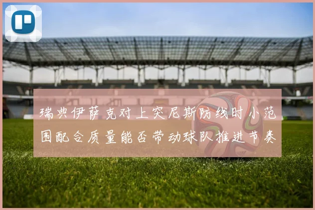 瑞典伊萨克对上突尼斯防线时小范围配合质量能否带动球队推进节奏
