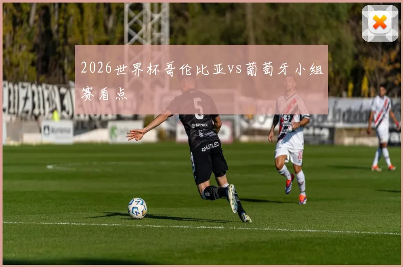 2026世界杯哥伦比亚vs葡萄牙小组赛看点
