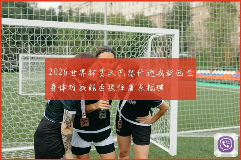 2026世界杯贾汉巴赫什迎战新西兰身体对抗能否顶住看点梳理