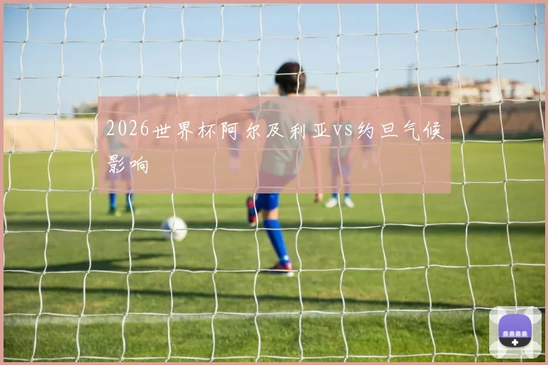 2026世界杯阿尔及利亚vs约旦气候影响