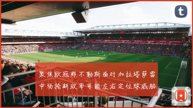 聚焦欧冠那不勒斯面对加拉塔萨雷中场抢断效率可能左右定位球威胁