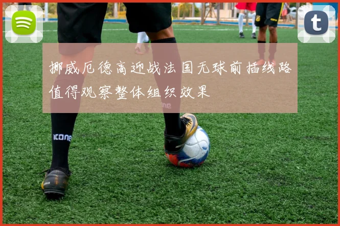 挪威厄德高迎战法国无球前插线路值得观察整体组织效果