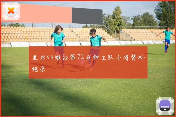 里尔vs维拉第72分钟主队小将替补绝杀