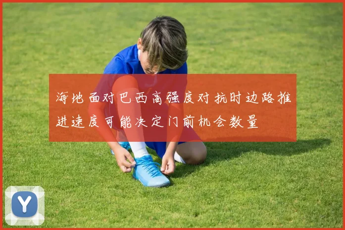 海地面对巴西高强度对抗时边路推进速度可能决定门前机会数量