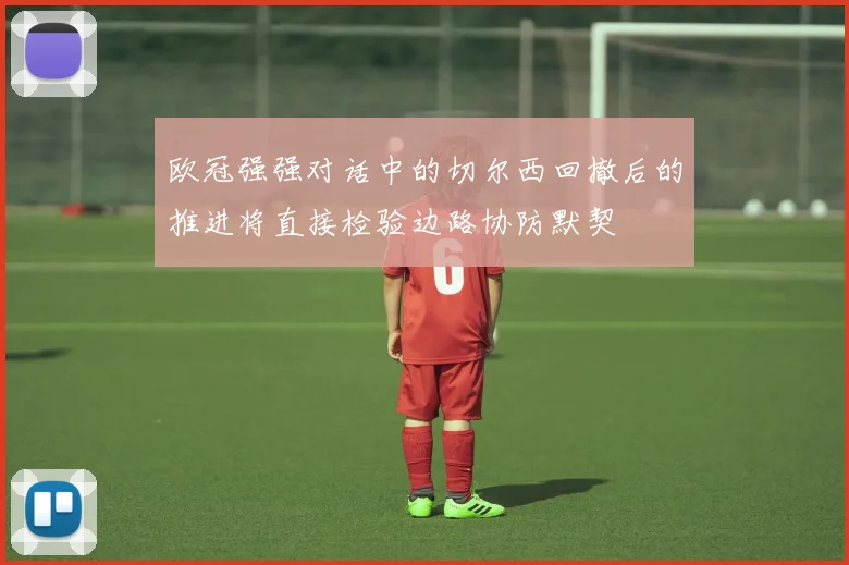 欧冠强强对话中的切尔西回撤后的推进将直接检验边路协防默契