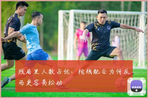 残局里人数占优，枪线配合为何反而更容易松动