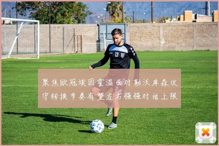 聚焦欧冠埃因霍温面对勒沃库森攻守转换节奏有望左右强强对话上限
